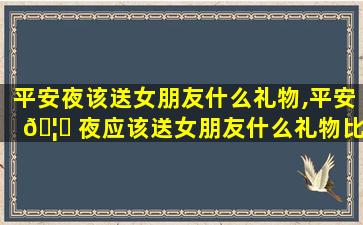 平安夜该送女朋友什么礼物,平安 🦟 夜应该送女朋友什么礼物比较好 🌻
